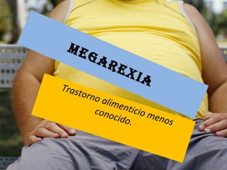 Megarexia
Trastorno alimenticio menos
conocido.
 