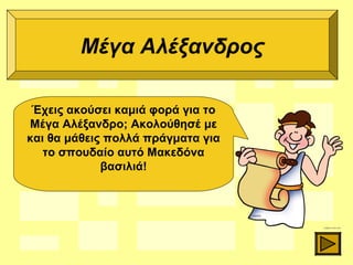 Έχεις ακούσει καμιά φορά για το
Μέγα Αλέξανδρο; Ακολούθησέ με
και θα μάθεις πολλά πράγματα για
το σπουδαίο αυτό Μακεδόνα
βασιλιά!
Μέγα Αλέξανδρος
 