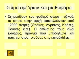 Σώμα εφέδρων και μισθοφόροι
• Σχηματίζουν ένα φοβερό σώμα πεζικού,
το οποίο στην αρχή αποτελούνταν από
12000 άντρες (Θράκες, Αγριάνες, Κρήτες,
Παίονες κ.ά.). Ο οπλισμός τους είναι
ελαφρύς, πράγμα που υποδηλώνει ότι
τους χρησιμοποιούσαν στις καταδιώξεις.
 