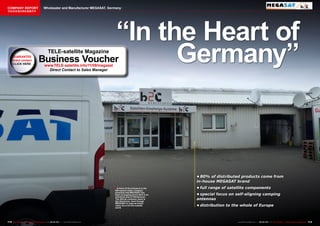 COMPANY REPORT                           Wholesaler and Manufacturer MEGASAT, Germany
该独家报道由高级编辑所作




                                                                                        “In the Heart of
     GUARANTEE
     direct contact
                                              TELE-satellite Magazine
                                   Business Voucher
                                          www.TELE-satellite.info/11/09/megasat
                                            Direct Contact to Sales Manager
                                                                                              Germany”



                                                                                                                           •	80%	of	distributed	products	come	from	
                                                                                                                           in-house	MEGASAT	brand
                                                                                       ■ In front of the entrance to the   •	full	range	of	satellite	components
                                                                                       850 square meter company
                                                                                       premises that MEGASAT has
                                                                                       been occupying since 2010 in an     •	special	focus	on	self-aligning	camping	
                                                                                       industrial area of Niederlauer.
                                                                                       The official company name is
                                                                                       b2c Electronic, even though
                                                                                                                           antennas
                                                                                       MEGASAT is used as brand
                                                                                       name vis-à-vis the outside          •	distribution	to	the	whole	of	Europe
                                                                                       world.




112 TELE-satellite — Global Digital TV Magazine — 08-09/201 — www.TELE-satellite.com
                                                          1                                                                                   www.TELE-satellite.com — 08-09/201 — TELE-satellite — Global Digital TV Magazine
                                                                                                                                                                               1                                                 113
 