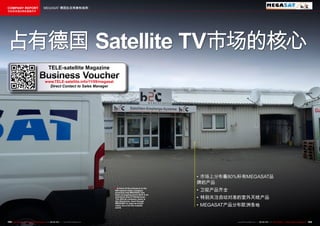 COMPANY REPORT                           MEGASAT 德国批发商兼制造商
该独家报道由高级编辑所作




占有德国 Satellite TV市场的核心
                                              TELE-satellite Magazine
                                    Business Voucher
                                          www.TELE-satellite.info/11/09/megasat
                                            Direct Contact to Sales Manager




                                                                                                                           • 市场上分布着80%标有MEGASAT品
                                                                                                                           牌的产品
                                                                                       ■ In front of the entrance to the
                                                                                       850 square meter company
                                                                                       premises that MEGASAT has
                                                                                                                           • 卫视产品齐全
                                                                                       been occupying since 2010 in an
                                                                                       industrial area of Niederlauer.
                                                                                       The official company name is        • 特别关注自动对准的室外天线产品
                                                                                       b2c Electronic, even though
                                                                                       MEGASAT is used as brand
                                                                                       name vis-à-vis the outside
                                                                                       world.
                                                                                                                           • MEGASAT产品分布欧洲各地


102 TELE-satellite — Global Digital TV Magazine — 08-09/201 — www.TELE-satellite.com
                                                          1                                                                           www.TELE-satellite.com — 08-09/201 — TELE-satellite — Global Digital TV Magazine
                                                                                                                                                                       1                                                 103
 