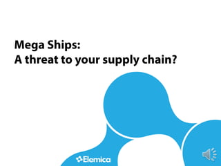 Mega Ships:
A threat to your supply chain?
1	
  
 