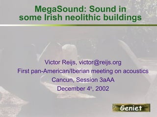 MegaSound: Sound in
some Irish neolithic buildings
Victor Reijs, victor@reijs.org
First pan-American/Iberian meeting on acoustics
Cancun, Session 3aAA
December 4th
, 2002
 