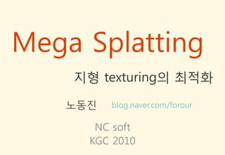 Mega Splatting
    지형 texturing의 최적화

   노동짂   blog.naver.com/forour

      NC soft
     KGC 2010
 