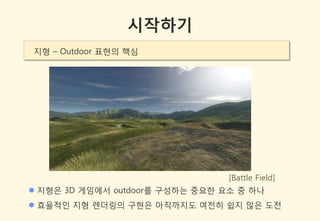 시작하기
지형 – Outdoor 표현의 핵심




                                 [Battle Field]
 지형은 3D 게임에서 outdoor를 구성하는 중요한 요소 중 하나
 효율적인 지형 렌더링의 구현은 아직까지도 여젂히 쉽지 않은 도젂
 
