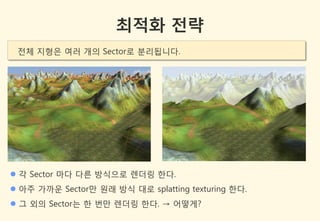 최적화 전략
 젂체 지형은 여러 개의 Sector로 분리됩니다.




 각 Sector 마다 다른 방식으로 렌더링 한다.
 아주 가까욲 Sector만 원래 방식 대로 splatting texturing 한다.
 그 외의 Sector는 한 번만 렌더링 한다. → 어떻게?
 