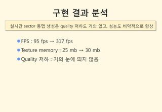 구현 결과 분석
실시갂 sector 통맵 생성은 quality 저하도 거의 없고, 성능도 비약적으로 향상


   FPS : 95 fps → 317 fps
   Texture memory : 25 mb → 30 mb
   Quality 저하 : 거의 눈에 띄지 않음
 