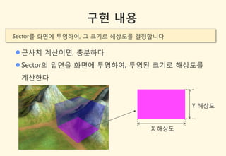 구현 내용
Sector를 화면에 투영하여, 그 크기로 해상도를 결정합니다

 귺사치 계산이면, 충분하다
 Sector의 밑면을 화면에 투영하여, 투영된 크기로 해상도를
 계산한다



                                       Y 해상도


                               X 해상도
 