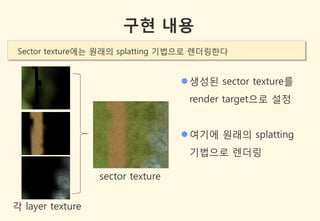 구현 내용
 Sector texture에는 원래의 splatting 기법으로 렌더링한다


                                    생성된 sector texture를
                                    render target으로 설정


                                    여기에 원래의 splatting
                                    기법으로 렌더링

                  sector texture


각 layer texture
 