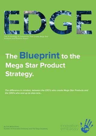 Innovation Embassy © 2022 The Academy 1
The Blueprint to the
Mega Star Product
Strategy.
By Erik Micheelsen,


founder of Innovation Embassy and The Edge Academy
The di
ff
erence in mindset, between the CEO’s who create Mega Star Products and
the CEO’s who end up as also-rans…
 