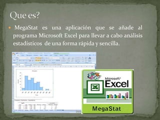 Que es?<br />MegaStat es una aplicación que se añade al programa Microsoft Excel para llevar a cabo análisis estadísticos ...