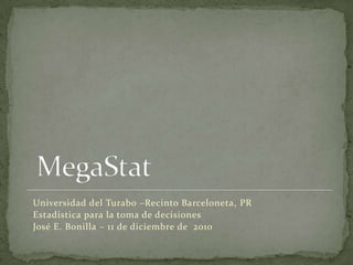 MegaStat  Universidad del Turabo –Recinto Barceloneta, PR Estadística para la toma de decisiones José E. Bonilla – 11 de diciembre de  2010 