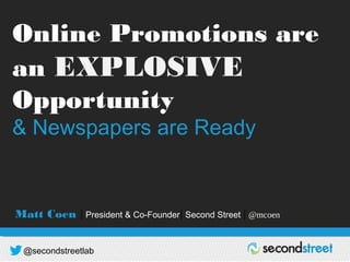 @secondstreetlab
DRIVING REVENUE | BUILDING DATABASE | GROWING AUDIENCE
Online Promotions are
an EXPLOSIVE
Opportunity
& Newspapers are Ready
Matt Coen | President & Co-Founder| Second Street | @mcoen
 