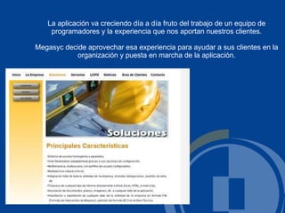 La aplicación va creciendo día a día fruto del trabajo de un equipo de programadores y la experiencia que nos aportan nuestros clientes. Megasyc decide aprovechar esa experiencia para ayudar a sus clientes en la organización y puesta en marcha de la aplicación. 