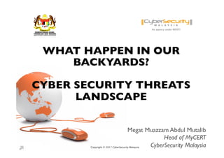 Copyright © 2017 CyberSecurity MalaysiaCopyright © 2017 CyberSecurity Malaysia
WHAT HAPPEN IN OUR
BACKYARDS?
CYBER SECURITY THREATS
LANDSCAPE
Megat Muazzam Abdul Mutalib
Head of MyCERT
CyberSecurity Malaysia
 