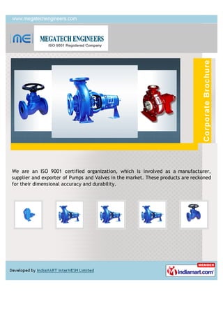 We are an ISO 9001 certified organization, which is involved as a manufacturer,
supplier and exporter of Pumps and Valves in the market. These products are reckoned
for their dimensional accuracy and durability.
 
