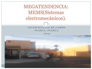 I N V E S T I G A C I Ó N D E C A M P O .
P U E B L A , P U E B L A .
2 0 1 3
MEGATENDENCIA:
MEMS(Sistemas
electromecànicos).
 
