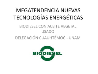 MEGATENDENCIA NUEVAS
TECNOLOGÍAS ENERGÉTICAS
BIODIESEL CON ACEITE VEGETAL
USADO
DELEGACIÓN CUAUHTÉMOC - UNAM
 