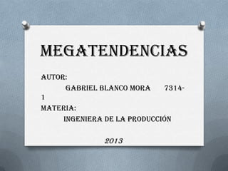 MEGATENDENCIAS
AUTOR:
Gabriel Blanco Mora 7314-
1
Materia:
ingeniera de la producción
2013
 