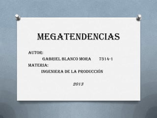 MEGATENDENCIAS
AUTOR:
Gabriel Blanco Mora 7314-1
Materia:
ingeniera de la producción
2013
 