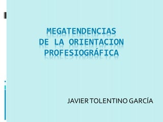 MEGATENDENCIAS 
DE LA ORIENTACION 
PROFESIOGRÁFICA 
JAVIER TOLENTINO GARCÍA 
 