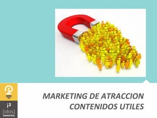  	
  
MARKETING	
  DE	
  ATRACCION	
  	
  
CONTENIDOS	
  UTILES	
  
 