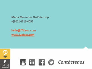  	
  
María	
  Mercedes	
  Ordóñez	
  Jop	
  
+[502]	
  4710	
  4052	
  
	
  
hello@i2ideas.com	
  
www.i2ideas.com	
  
Contáctenos	
  
 
