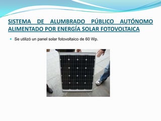 SISTEMA DE ALUMBRADO PÚBLICO AUTÓNOMO
ALIMENTADO POR ENERGÍA SOLAR FOTOVOLTAICA
 Se utilizó un panel solar fotovoltaico de 60 Wp.
 