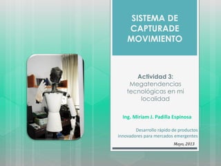 Ing. Miriam J. Padilla Espinosa
Desarrollo rápido de productos
innovadores para mercados emergentes
Mayo, 2013
Actividad 3:
Megatendencias
tecnológicas en mi
localidad
SISTEMA DE
CAPTURADE
MOVIMIENTO
 