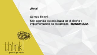 ¡Hola! 
Somos Thlink! 
Una agencia especializada en el diseño e 
implementación de estrategias TRANSMEDIA. 
 