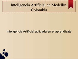 Inteligencia Artificial en Medellín,
Colombia
Inteligencia Artificial aplicada en el aprendizaje
 