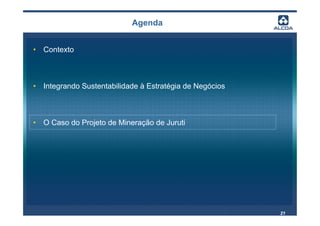 Agenda


• Contexto



• Integrando Sustentabilidade à Estratégia de Negócios



• O Caso do Projeto de Mineração de Juruti




                                                         21
 