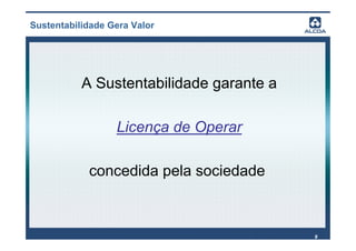 Sustentabilidade Gera Valor




           A Sustentabilidade garante a

                  Licença de Operar

            concedida pela sociedade



                                          9
 