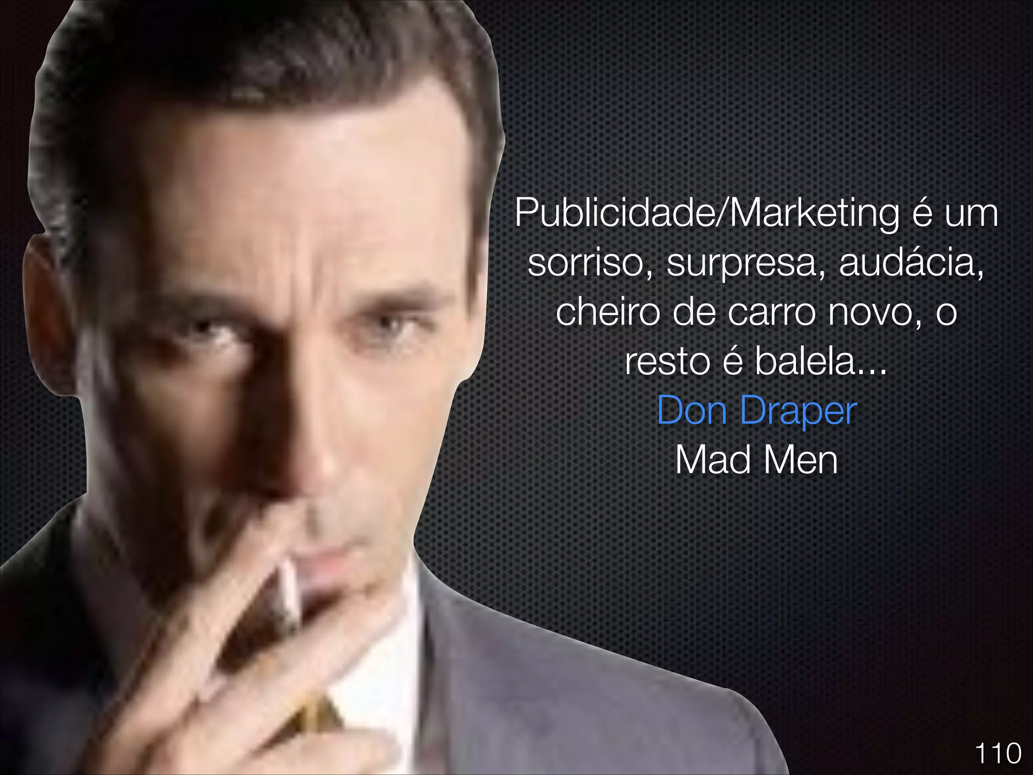 Publicidade/Marketing é um
sorriso, surpresa, audácia,
cheiro de carro novo, o
resto é balela...
Don Draper
Mad Men
110
 