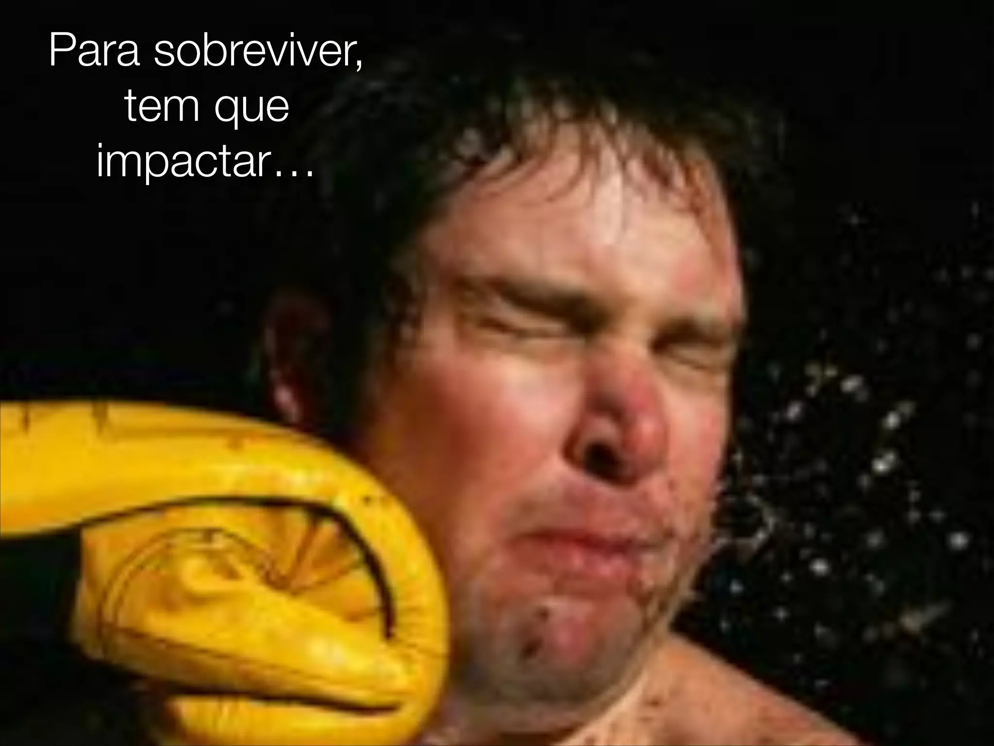 Para sobreviver,
tem que
impactar…
 