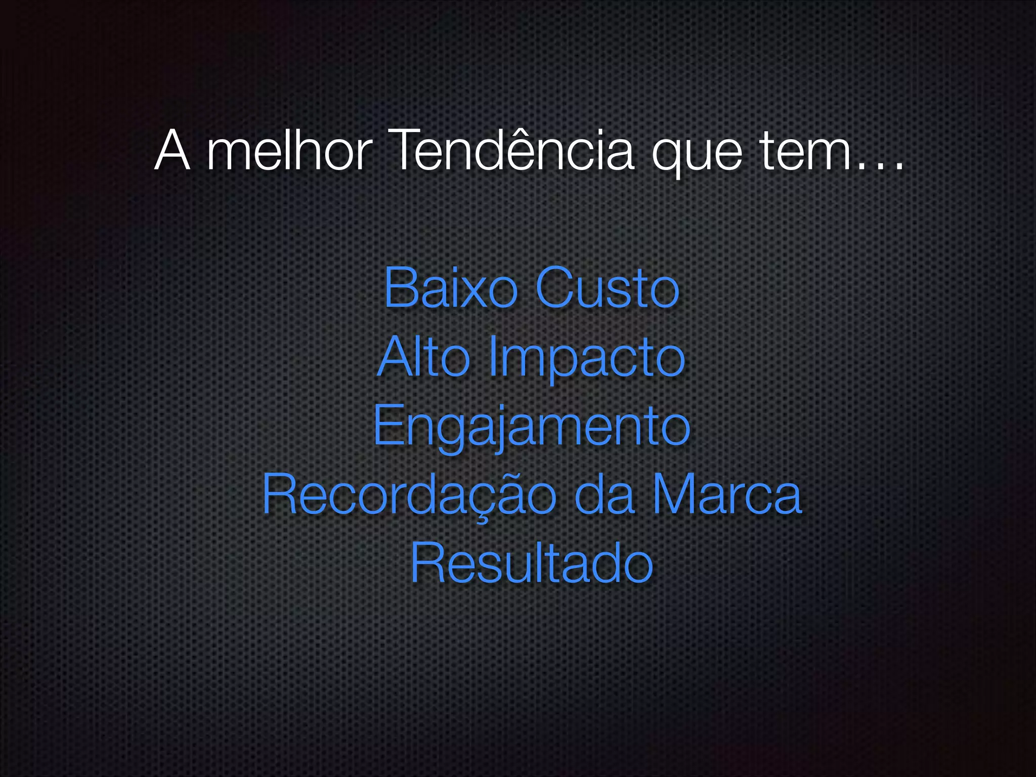 A melhor Tendência que tem…
!
Baixo Custo
Alto Impacto
Engajamento
Recordação da Marca
Resultado
 