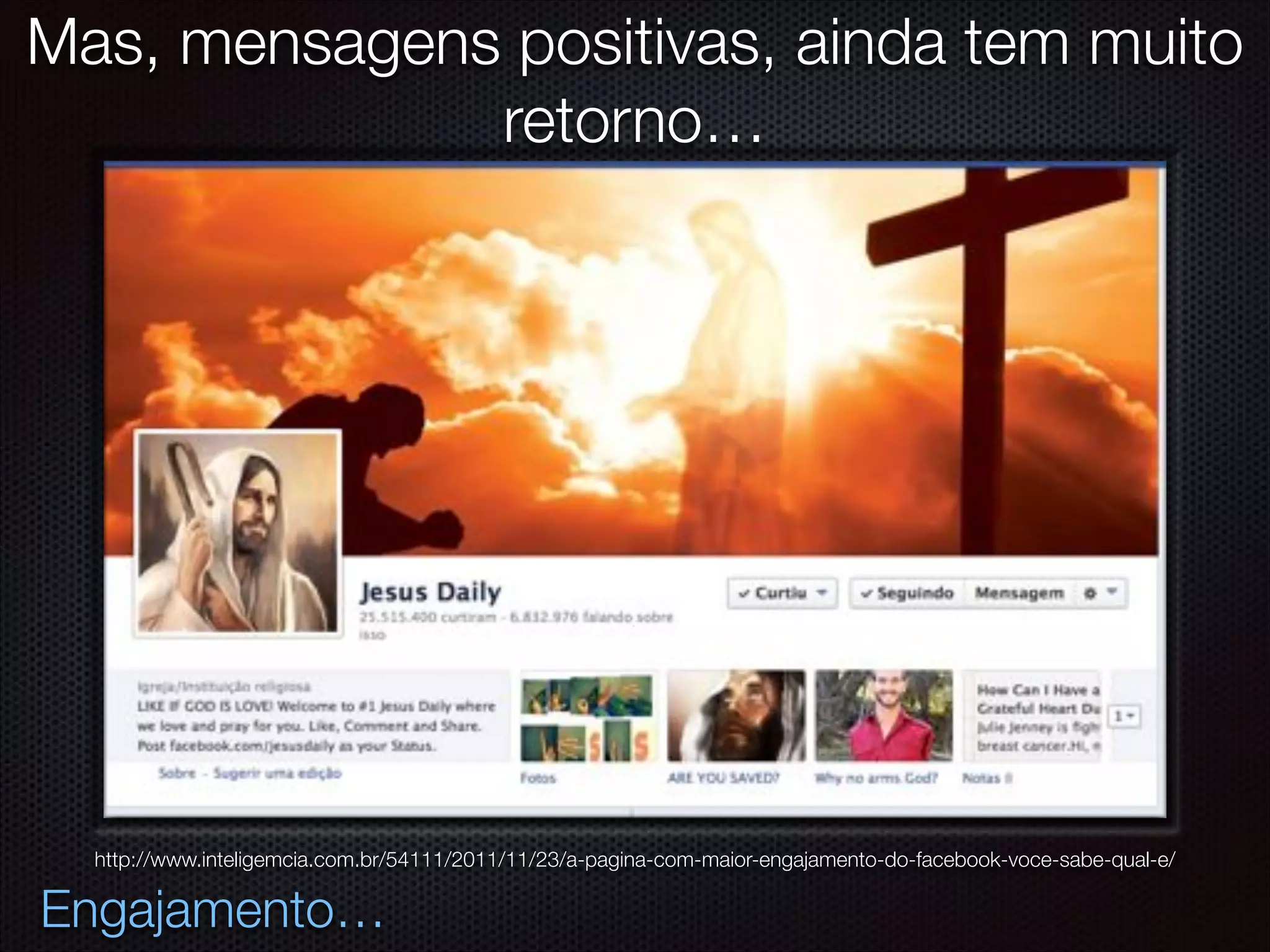 Mas, mensagens positivas, ainda tem muito
retorno…
Engajamento…
http://www.inteligemcia.com.br/54111/2011/11/23/a-pagina-com-maior-engajamento-do-facebook-voce-sabe-qual-e/
 