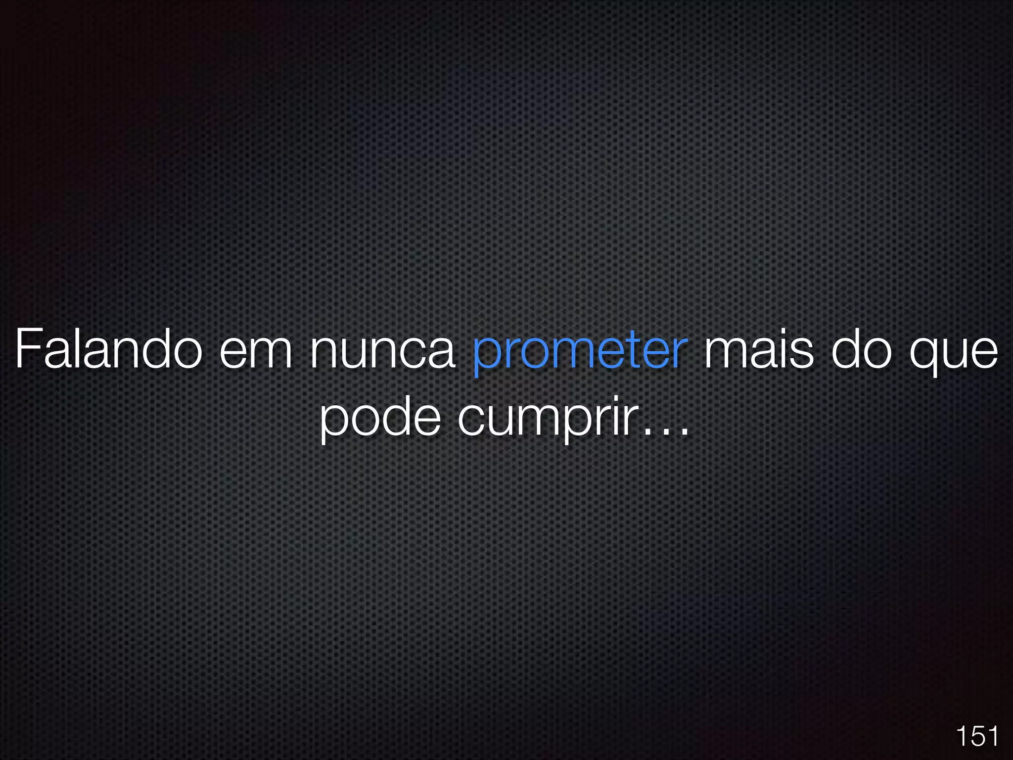 Falando em nunca prometer mais do que
pode cumprir…
151
 