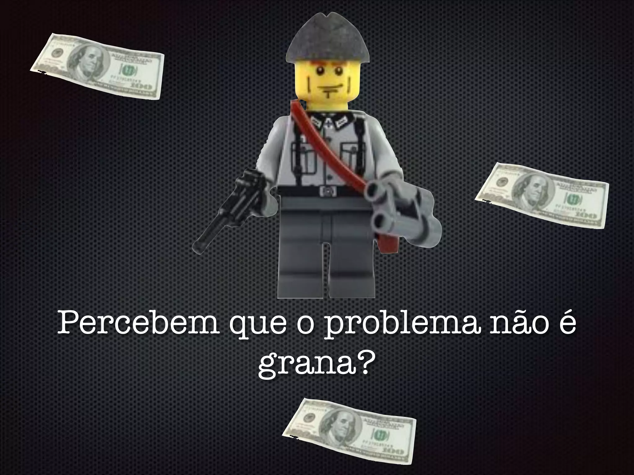 Percebem que o problema não é
grana?
 