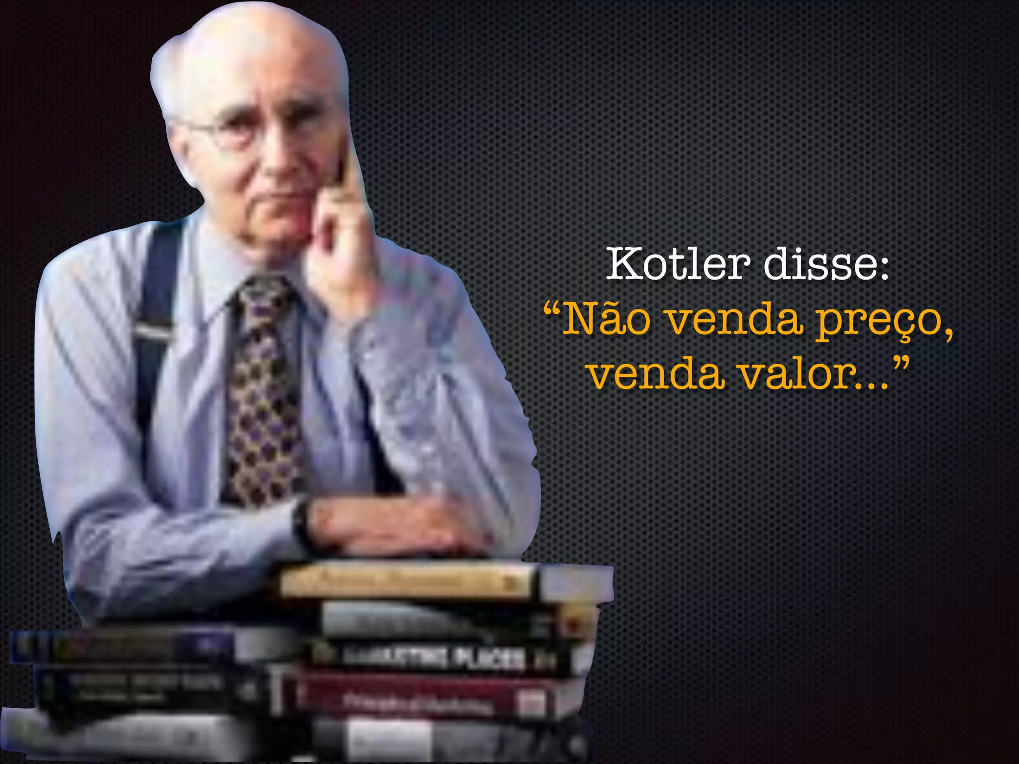 Kotler disse:
“Não venda preço,
venda valor...”
 