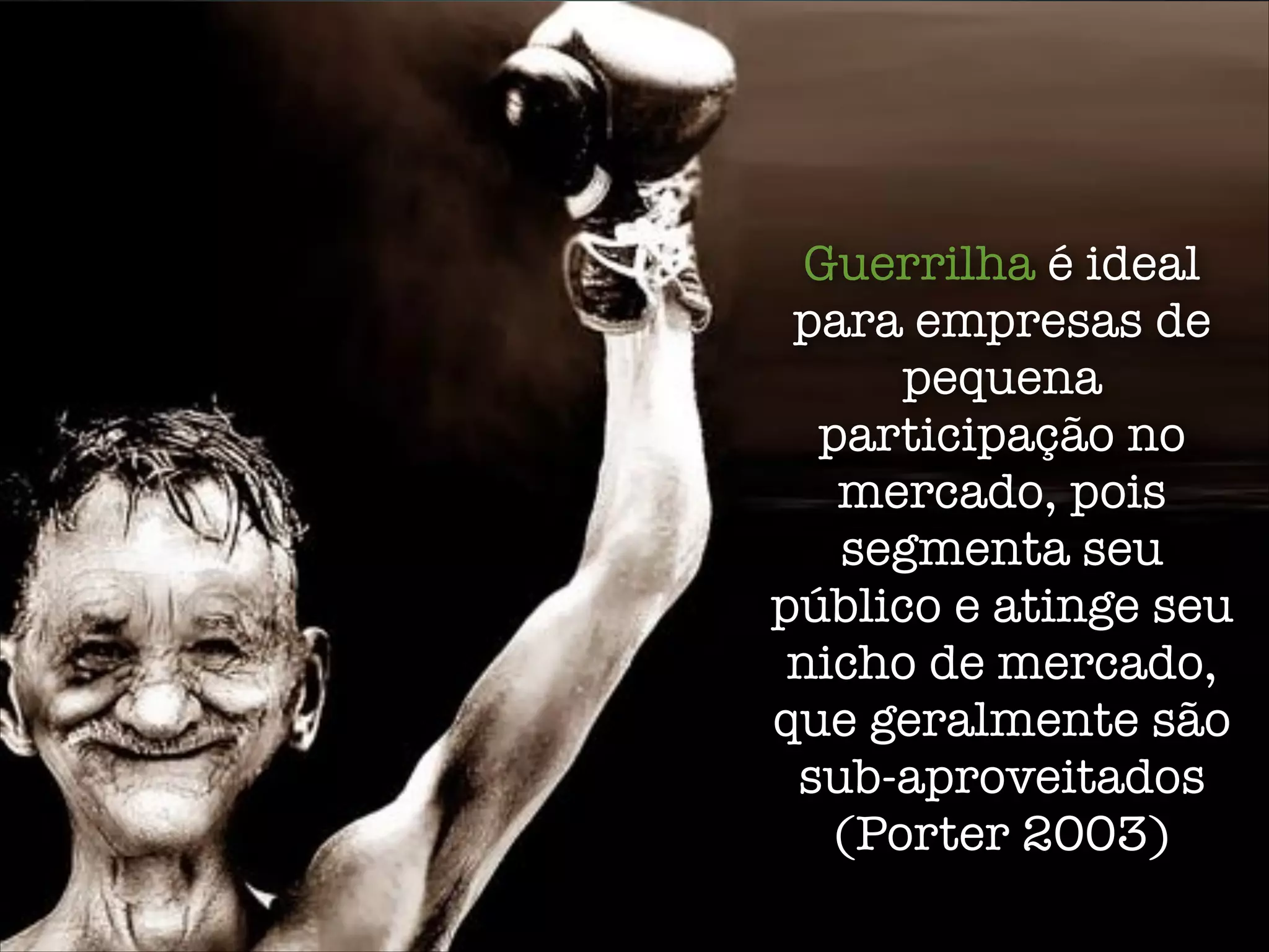 Guerrilha é ideal
para empresas de
pequena
participação no
mercado, pois
segmenta seu
público e atinge seu
nicho de mercado,
que geralmente são
sub-aproveitados
(Porter 2003)
 