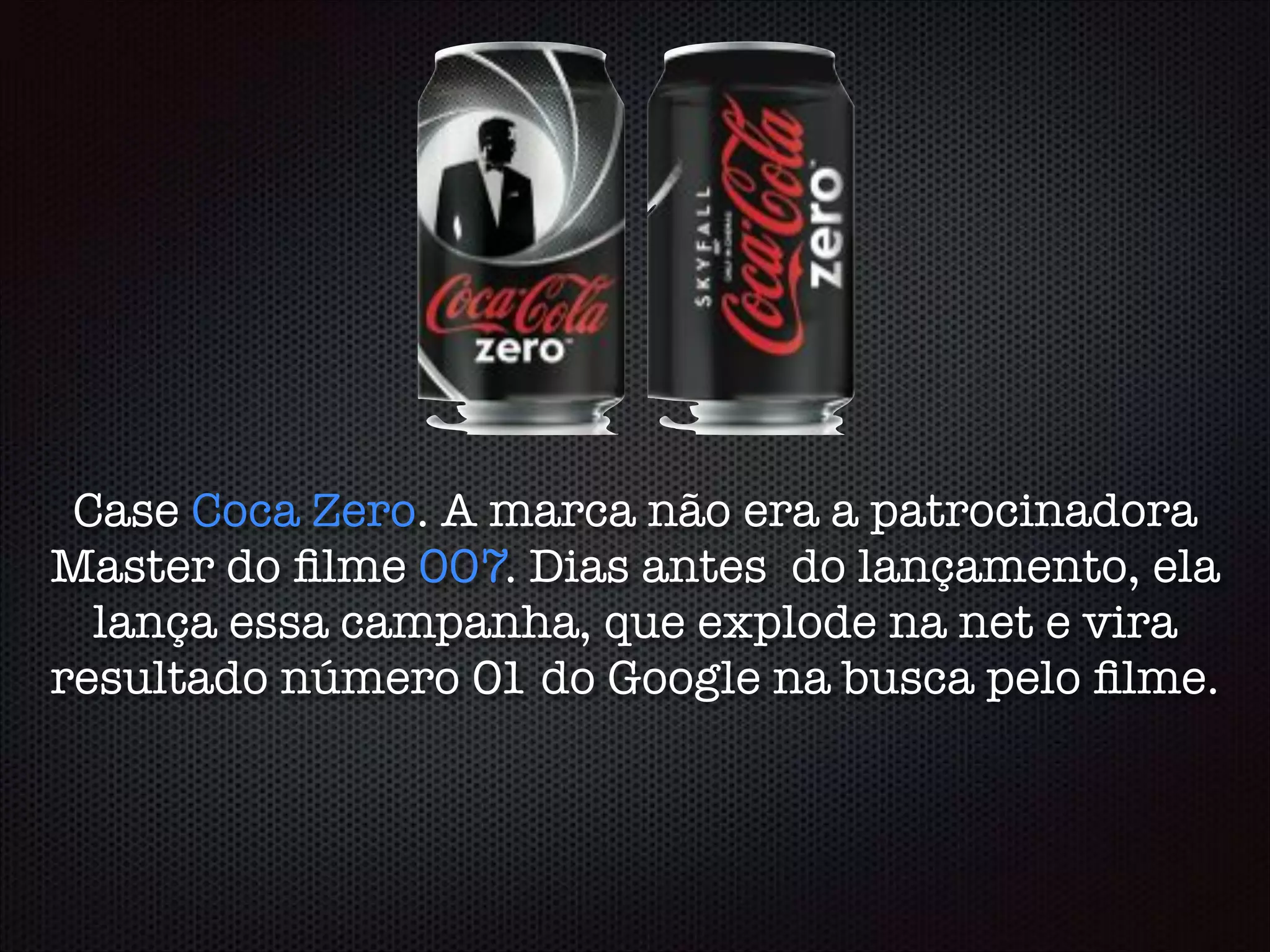 Case Coca Zero. A marca não era a patrocinadora
Master do ﬁlme 007. Dias antes do lançamento, ela
lança essa campanha, que explode na net e vira
resultado número 01 do Google na busca pelo ﬁlme.
 