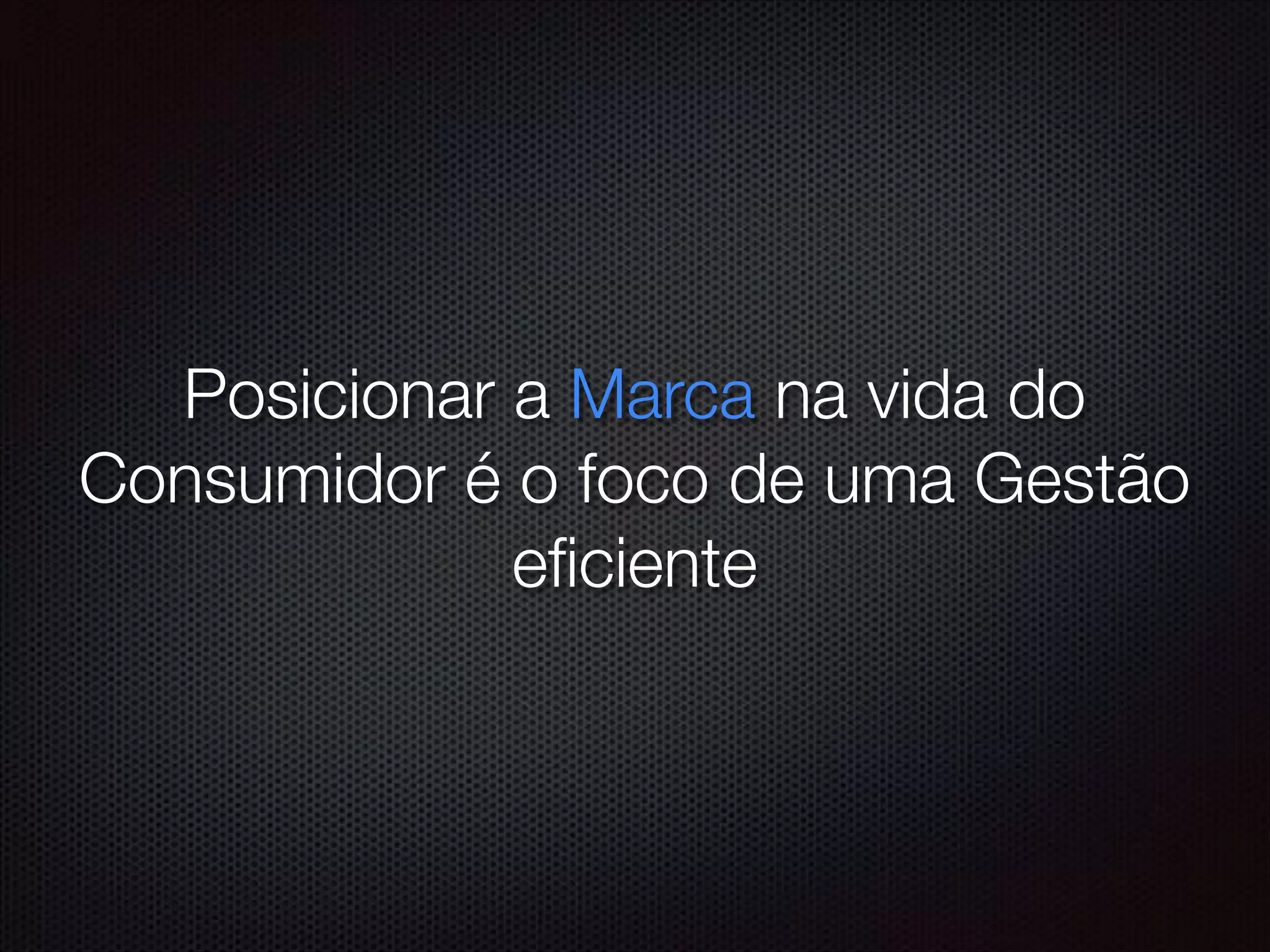 Posicionar a Marca na vida do
Consumidor é o foco de uma Gestão
eﬁciente
 
