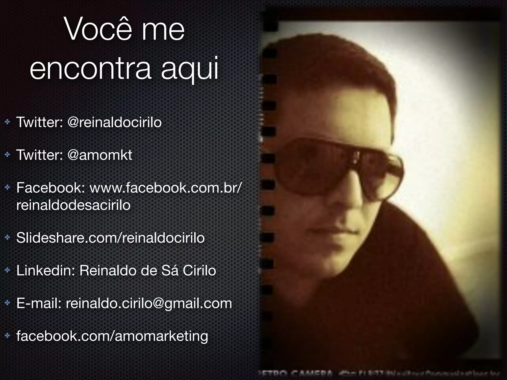 Você me
encontra aqui
✤ Twitter: @reinaldocirilo

✤ Twitter: @amomkt

✤ Facebook: www.facebook.com.br/
reinaldodesacirilo

✤ Slideshare.com/reinaldocirilo

✤ Linkedin: Reinaldo de Sá Cirilo

✤ E-mail: reinaldo.cirilo@gmail.com

✤ facebook.com/amomarketing
 