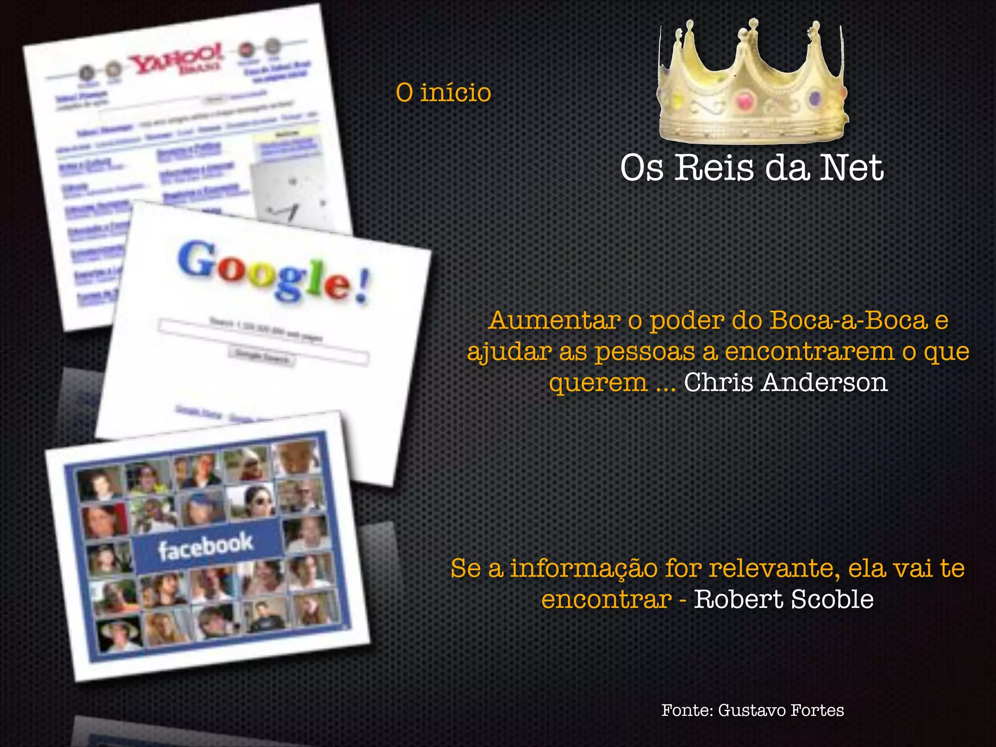 Os Reis da Net
O início
Aumentar o poder do Boca-a-Boca e
ajudar as pessoas a encontrarem o que
querem ... Chris Anderson
Se a informação for relevante, ela vai te
encontrar - Robert Scoble
Fonte: Gustavo Fortes
 