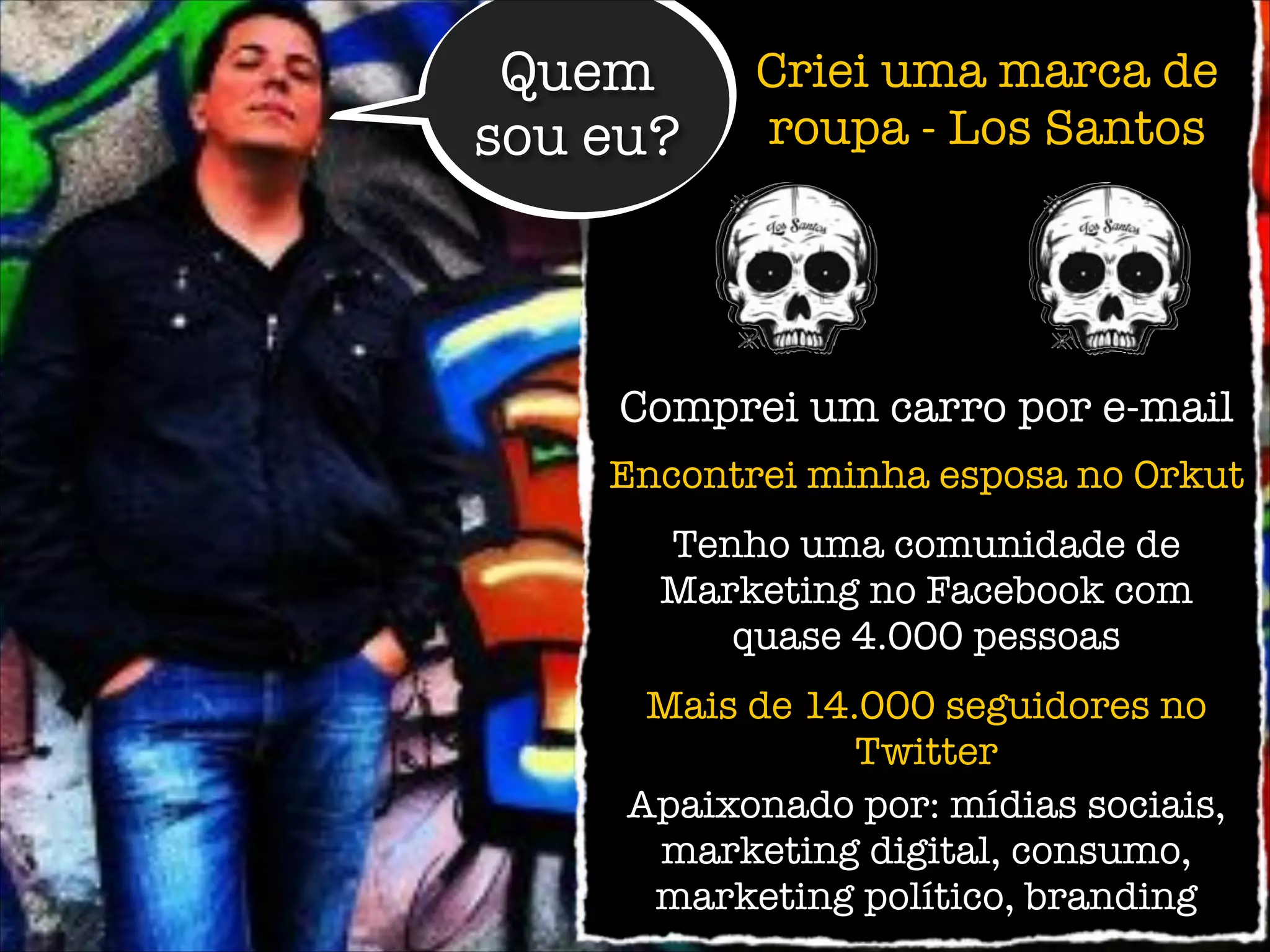 !
!
!
!
!
!
!
!
!
!
!
!
!
!
!
!
Quem
sou eu?
Criei uma marca de
roupa - Los Santos
Comprei um carro por e-mail
Encontrei minha esposa no Orkut
Tenho uma comunidade de
Marketing no Facebook com
quase 4.000 pessoas
Apaixonado por: mídias sociais,
marketing digital, consumo,
marketing político, branding
Mais de 14.000 seguidores no
Twitter
 