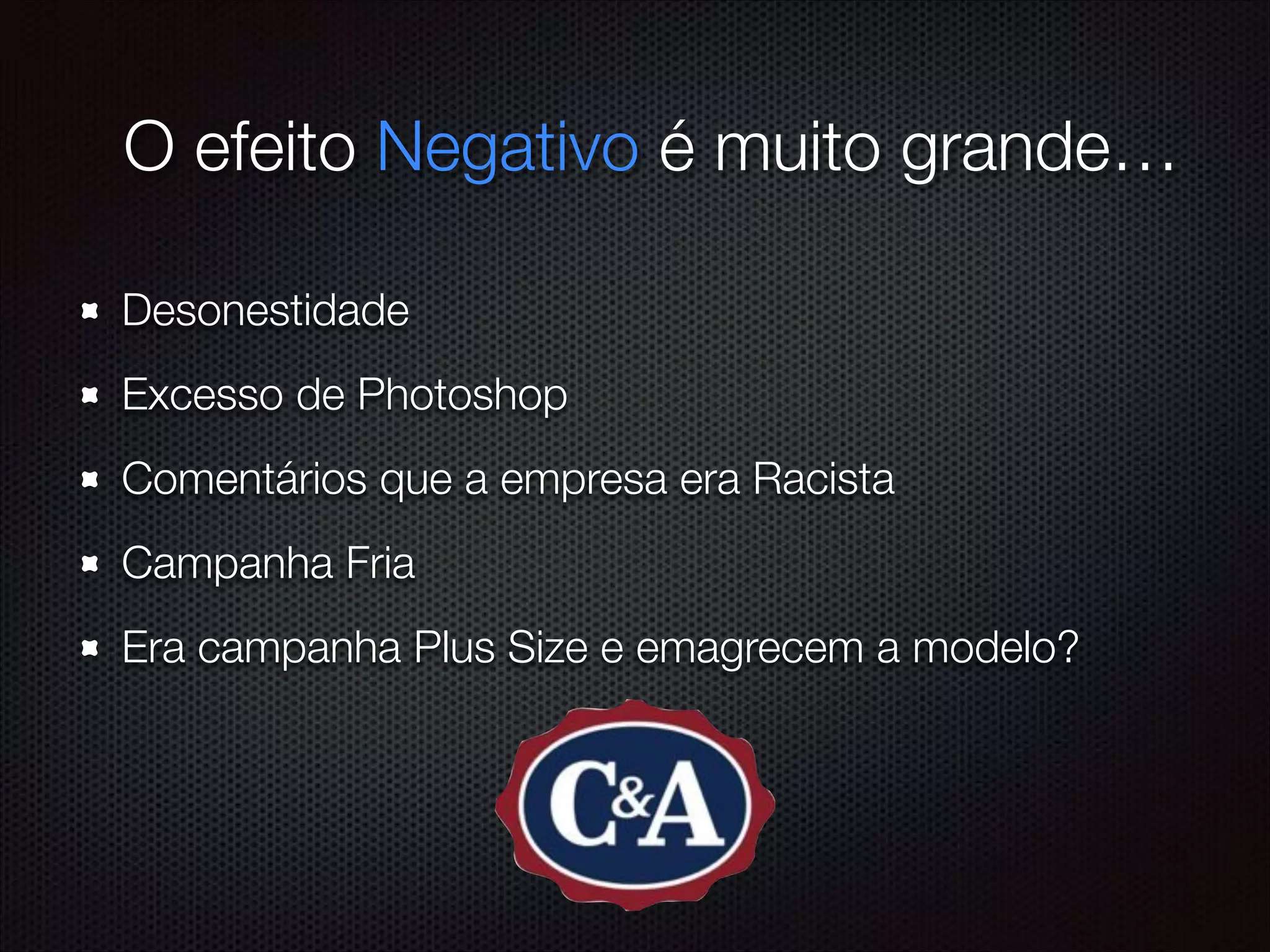 !
Desonestidade
Excesso de Photoshop
Comentários que a empresa era Racista
Campanha Fria
Era campanha Plus Size e emagrecem a modelo?
O efeito Negativo é muito grande…
 