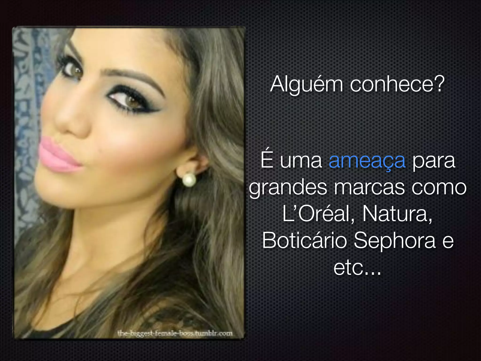 Alguém conhece?
É uma ameaça para
grandes marcas como
L’Oréal, Natura,
Boticário Sephora e
etc...
 