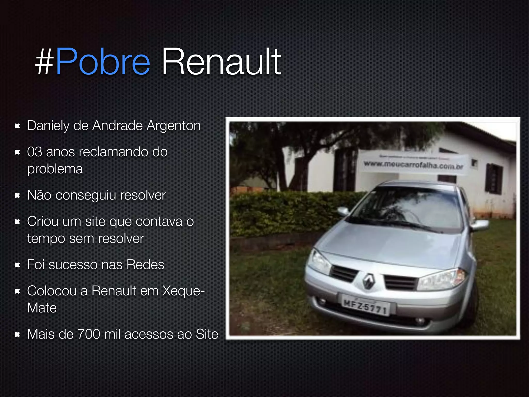 #Pobre Renault
Daniely de Andrade Argenton
03 anos reclamando do
problema
Não conseguiu resolver
Criou um site que contava o
tempo sem resolver
Foi sucesso nas Redes
Colocou a Renault em Xeque-
Mate
Mais de 700 mil acessos ao Site
 