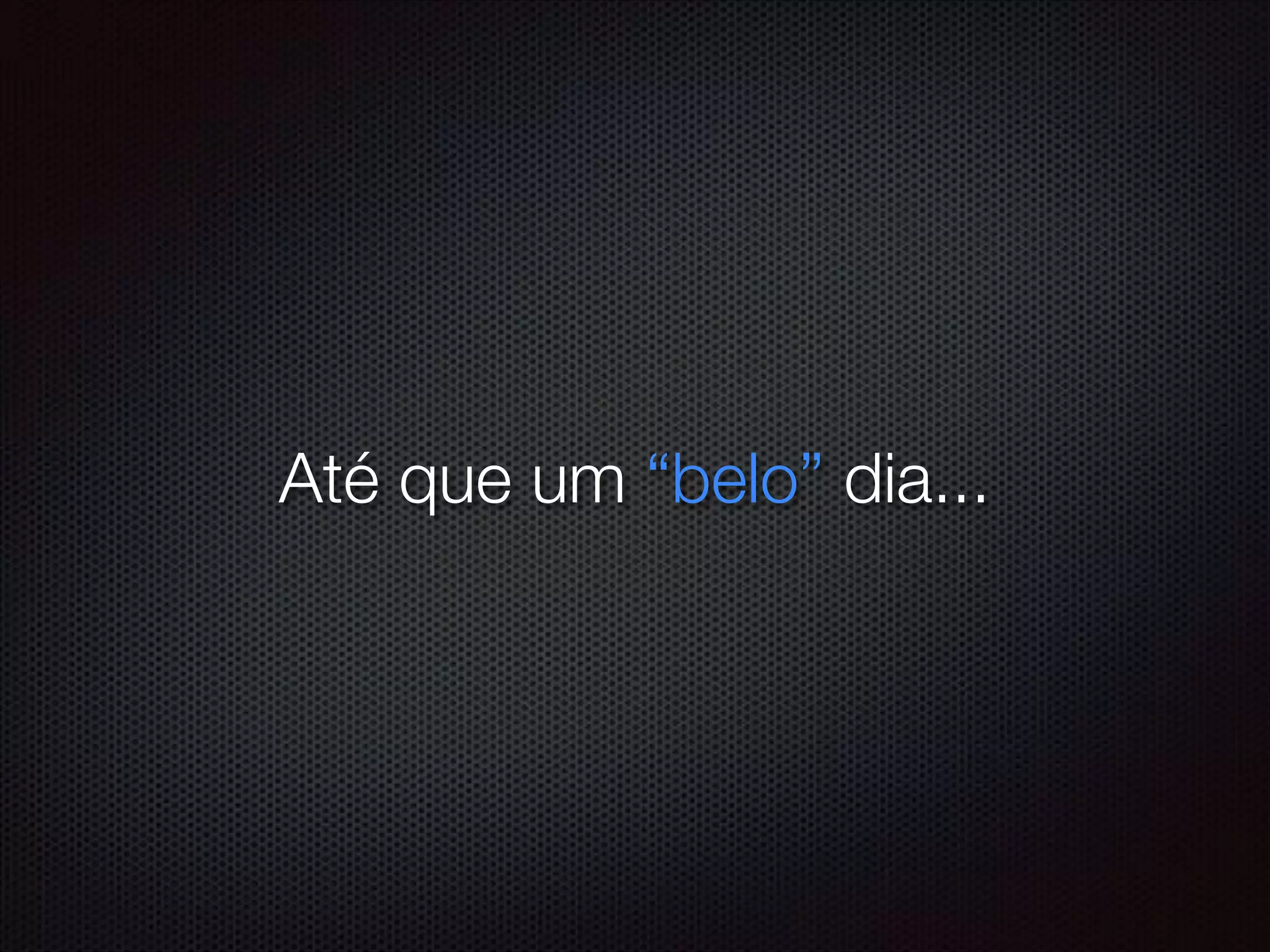 Até que um “belo” dia...
 